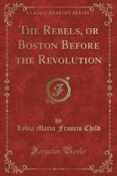 The Rebels, or Boston Before the Revolution (Classic Reprint)