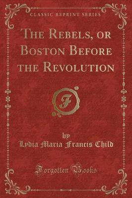 The Rebels, or Boston Before the Revolution (Classic Reprint)
