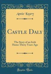 Castle Daly: The Story of an Irish Home Thirty Years Ago (Classic Reprint)