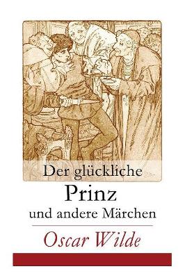 Der glückliche Prinz und andere Märchen: Illustrierte Ausgabe: Die Nachtigall und die Rose + Der selbstsüchtige Riese + Der ergebene Freund + Die vornehme Rakete + Der junge König + Der Geburtstag der Infantin + Der Fischer und seine Seele...