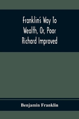 Franklin'S Way To Wealth, Or, Poor Richard Improved: To Which Is Added How To Make Much Of A Little, By Bob Short
