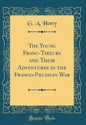 The Young Franc-Tireurs and Their Adventures in the Franco-Prussian War (Classic Reprint)