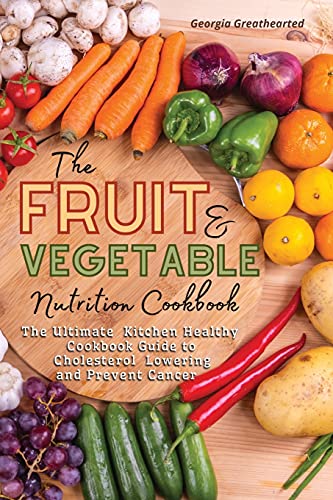 The Fruit and Vegetable Nutrition Cookbook: The Ultimate Kitchen Healthy Cookbook Guide to Cholesterol Lowering and Prevent Cancer