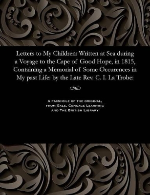Letters to My Children: Written at Sea During a Voyage to the Cape of Good Hope, in 1815, Containing a Memorial of Some Occurences in My Past Life: By the Late Rev. C. I. La Trobe: