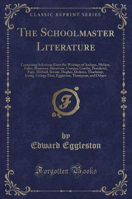 The Schoolmaster Literature: Containing Selections From the Writings of Ascham, Moliere, Fuller, Rousseau, Shenstone, Cowper, Goethe, Pestalozzi, Page, Mitford, Bronte, Hughes, Dickens, Thackeray, Irving, George Eliot, Eggleston, Thompson, and Others