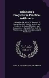 Robinson's Progressive Practical Arithmetic: Containing the Theory of Numbers, in Connection With Concise Analytic and Synthetic Methods of Solution, and Designed As a Complete Text-Book On This Science, for Common Schools and Academies