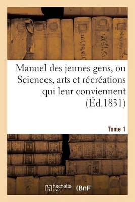 Manuel Des Jeunes Gens, Ou Sciences, Arts Et Recreations Qui Leur Conviennent, Tome 1: Et Dont Ils Peuvent S'Occuper Avec Agrement Et Utilite.