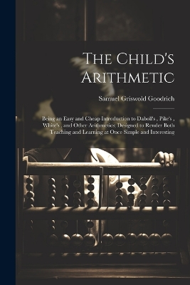 The Child's Arithmetic: Being an Easy and Cheap Introduction to Daboll's, Pike's, White's, and Other Arithmetics; Designed to Render Both Teaching and Learning at Once Simple and Interesting