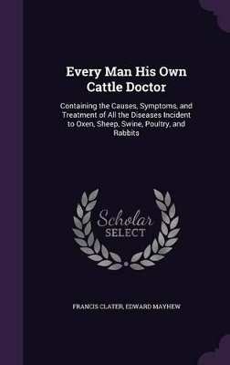 Every Man His Own Cattle Doctor: Containing the Causes, Symptoms, and Treatment of All the Diseases Incident to Oxen, Sheep, Swine, Poultry, and Rabbits