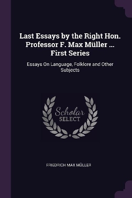 Last Essays by the Right Hon. Professor F. Max Müller ... First Series: Essays On Language, Folklore and Other Subjects