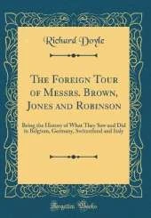 The Foreign Tour of Messrs. Brown, Jones and Robinson: Being the History of What They Saw and Did in Belgium, Germany, Switzerland and Italy (Classic Reprint)