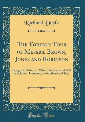 The Foreign Tour of Messrs. Brown, Jones and Robinson: Being the History of What They Saw and Did in Belgium, Germany, Switzerland and Italy (Classic Reprint)