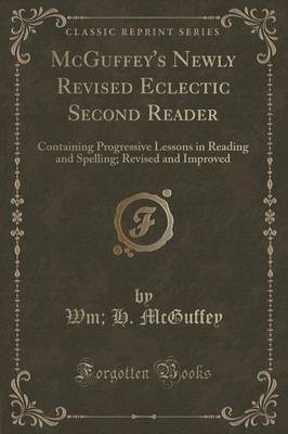 McGuffey's Newly Revised Eclectic Second Reader: Containing Progressive Lessons in Reading and Spelling; Revised and Improved (Classic Reprint)