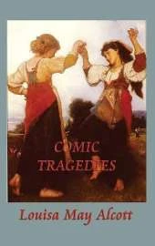 Comic Tragedies: Written by "Jo" and "Meg" and Acted by the "Little Women"