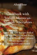 Cookbook with Italian-Moroccan- Spanish Specialties: Quick and Easy Recipes Full of Taste For The Palate and Brain is a Trio of Wonderful Cultures Always Attentive to Metabolism and Health