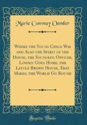 Where the Young Child Was and Also the Spirit of the House, the Youngest, Officer, Linden Goes Home, the Little Brown House, That Makes, the World Go Round (Classic Reprint)