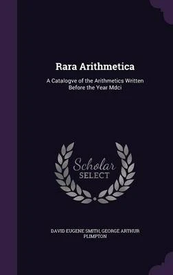 Rara Arithmetica: A Catalogve of the Arithmetics Written Before the Year MDCI
