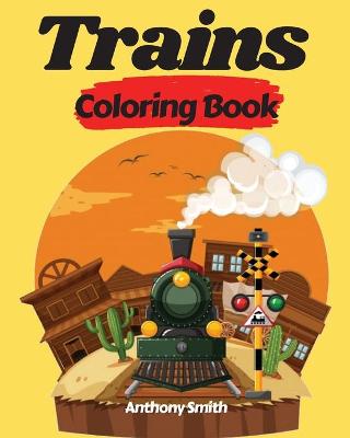 Trains Coloring Book: Activity Book of Things That Go For Kids and Preschoolers Perfect Gift For Your Friends and Family Members!!