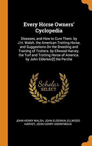 Every Horse Owners' Cyclopedia: Diseases, and How to Cure Them. by J.H. Walsh. the American Trotting Horse, and Suggestions on the Breeding and Training of Trotters. by Ellwood Harvey. the Turf and Trotting Horse of America. by John Elderken[!] the Perche