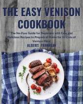 The Easy Venison Cookbook: The No-Fuss Guide for Beginners with Easy and Delicious Recipes to Prepare at Home for All Cuts of Venison Meat