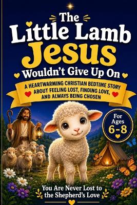 The Little Lamb Jesus Wouldn't Give Up On: A Heartwarming Christian Bedtime Story About Feeling Lost, Finding Love, and Always Being Chosen For Ages 6-8