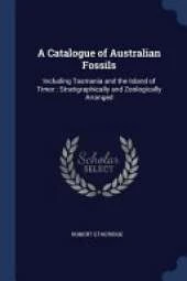 A Catalogue of Australian Fossils: Including Tasmania and the Island of Timor: Stratigraphically and Zoologically Arranged