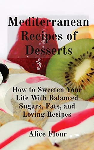 Mediterranean Recipes of Desserts: How to Sweeten Your Life With Balanced Sugars, Fats, and Loving Recipes