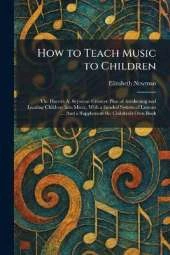 How to Teach Music to Children: The Harriet A. Seymour Creative Plan of Awakening and Leading Children Into Music, With a Graded System of Lessons ... And a Supplement the Children's Own Book