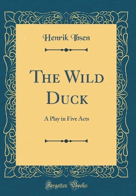The Wild Duck: A Play in Five Acts (Classic Reprint)
