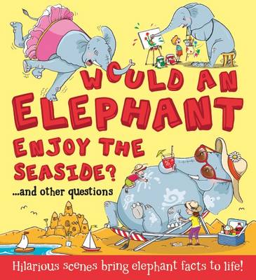 What If: Would an Elephant Enjoy the Seaside?: Hilarious scenes bring elephant facts to life