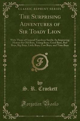 The Surprising Adventures of Sir Toady Lion: With Those of General Napoleon Smith; An Improving History for Old Boys, Young Boys, Good Boys, Bad Boys, Big Boys, Little Boys, Cow Boys, and Tom-Boys (Classic Reprint)