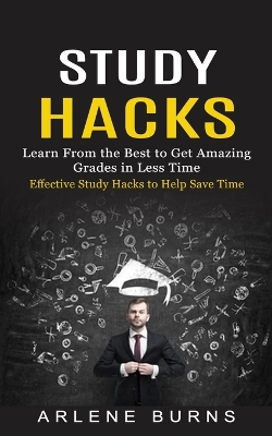 Study Hacks: Effective Study Hacks to Help Save Time (Learn From the Best to Get Amazing Grades in Less Time)