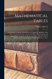 Mathematical Tables: Containing Common, Hyperbolic, and Logistic Logarithms. Also Sines, Tangents, Secants, and Versed-Sines, Both Natural and Logarithmic. Together With Several Other Tables Useful in Mathematical Calculations. to Which Is Prefixed, a Lar