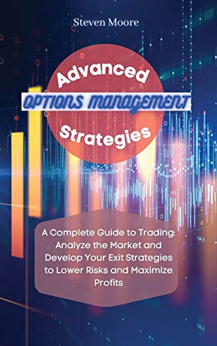 Advanced Options Management Strategies: A Complete Guide to Trading: Analyze the Market and Develop Your Exit Strategies to Lower Risks and Maximize Profits