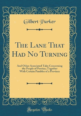 The Lane That Had No Turning: And Other Associated Tales Concerning the People of Pontiac; Together With Certain Parables of a Province (Classic Reprint)