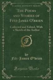 The Poems and Stories of Fitz-James O'brien: Collected and Edited, With a Sketch of the Author (Classic Reprint)