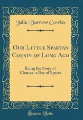 Our Little Spartan Cousin of Long Ago: Being the Story of Chartas, a Boy of Sparta (Classic Reprint)