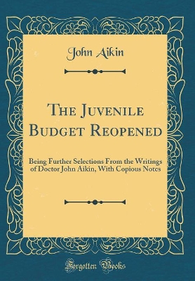 The Juvenile Budget Reopened: Being Further Selections From the Writings of Doctor John Aikin, With Copious Notes (Classic Reprint)