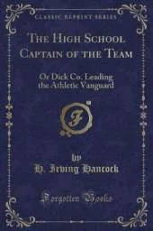 The High School Captain of the Team: Or Dick Co. Leading the Athletic Vanguard (Classic Reprint)