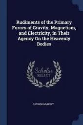 Rudiments of the Primary Forces of Gravity, Magnetism, and Electricity, in Their Agency on the Heavenly Bodies