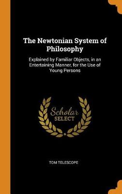 The Newtonian System of Philosophy: Explained by Familiar Objects, in an Entertaining Manner, for the Use of Young Persons