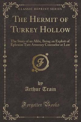 The Hermit of Turkey Hollow: The Story of an Alibi, Being an Exploit of Ephraim Tutt Attorney Counselor at Law (Classic Reprint)