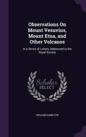 Observations on Mount Vesuvius, Mount Etna, and Other Volcanos: In a Series of Letters, Addressed to the Royal Society