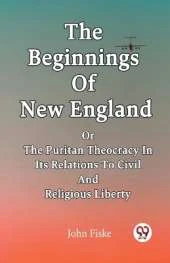 The Beginnings Of New England Or The Puritan Theocracy In Its Relations To Civil And Religious Liberty