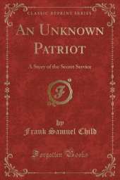 An Unknown Patriot: A Story of the Secret Service (Classic Reprint)