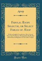 Fabulæ Æsopi Selectæ, or Select Fables of Æsop: With an English Translation, More Literal Than Any Yet Extant, Designed for the Readier Instruction of Beginners in the Latin Tongue (Classic Reprint)