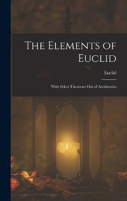 The Elements of Euclid; With Select Theorems Out of Archimedes