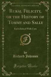 Rural Felicity, or the History of Tommy and Sally: Embellished With Cuts (Classic Reprint)