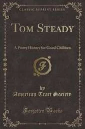 Tom Steady: A Pretty History for Good Children (Classic Reprint)