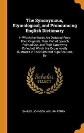 The Synonymous, Etymological, and Pronouncing English Dictionary: In Which the Words Are Deduced from Their Originals, Their Part of Speech Pointed Out, and Their Synonyms Collected, Which Are Occasionally Illustrated in Their Different Significations, by